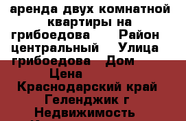 аренда двух комнатной квартиры на грибоедова 15 › Район ­ центральный  › Улица ­ грибоедова › Дом ­ 15 › Цена ­ 3 000 - Краснодарский край, Геленджик г. Недвижимость » Квартиры аренда посуточно   